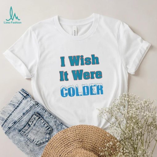 I Wish It Were Colder Shirt I Wish It Were Colder Tee Shirt