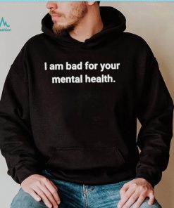 I am bad for your mental health shirt