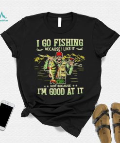 I go fishing because I like it not because I’m good at it best shirt