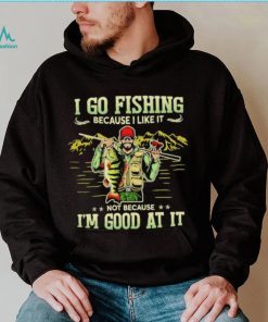 I go fishing because I like it not because I’m good at it best shirt