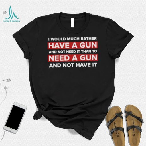 I would much rather have a gun and not need it than to need a gun and not have it nice shirt