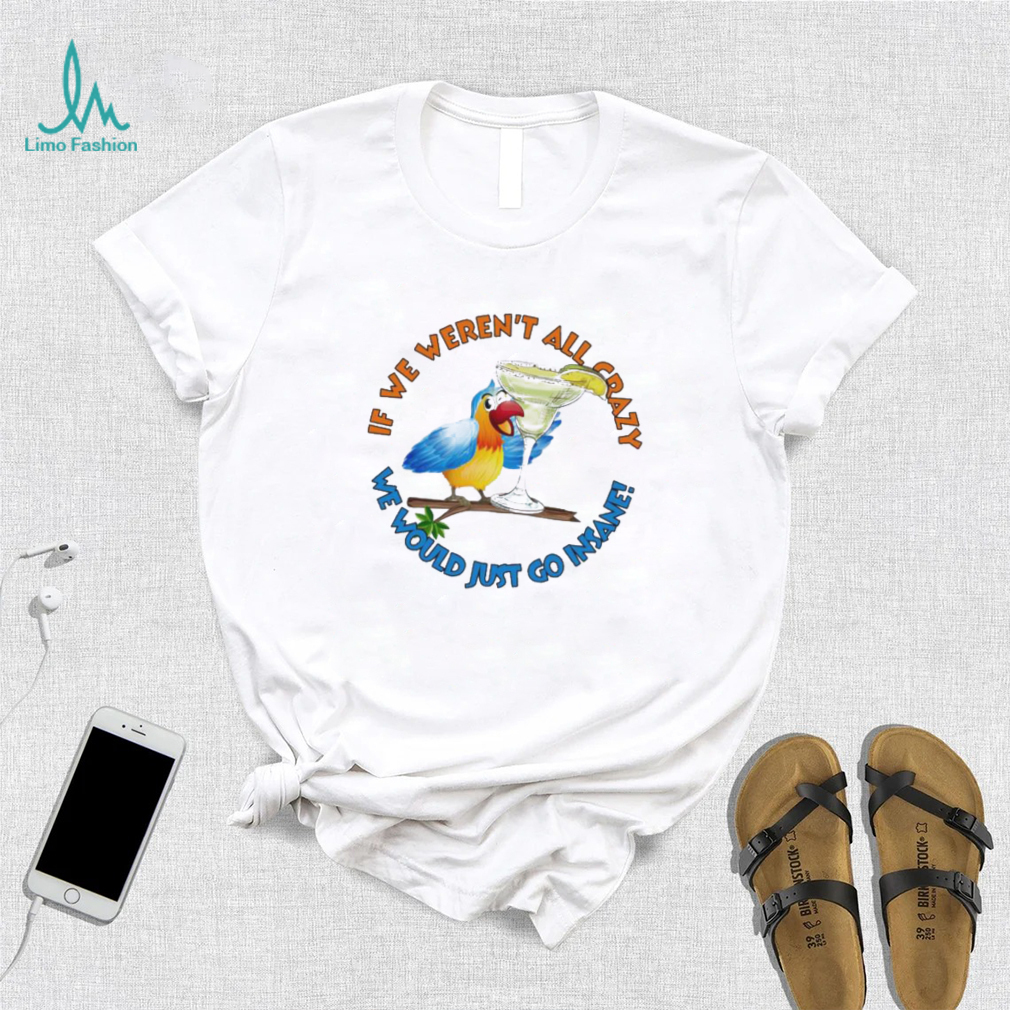 If We Weren’t All Crazy We Would Just Go Insane Jimmy Buffett Shirt If We Weren’t All Crazy We Would Just Go Insane Jimmy Buffett Shirt