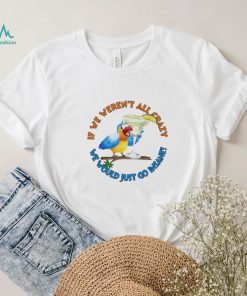 If We Weren’t All Crazy We Would Just Go Insane Jimmy Buffett Shirt