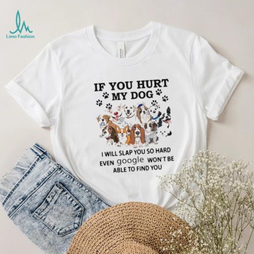 If You Hurt My Dog I Will Slap You So Hard Even Google Won’t Be Able To Find You Shirt