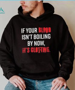 If Your Blood Isn’t Boiling By Now, It’s Clotting T shirt