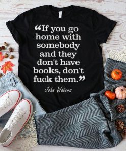 If you go home with somebody and they don’t have books don’t fuck them shirt