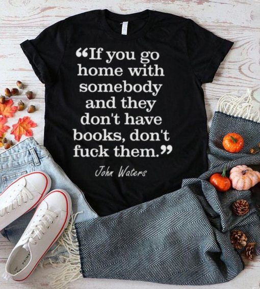 If you go home with somebody and they don’t have books don’t fuck them shirt