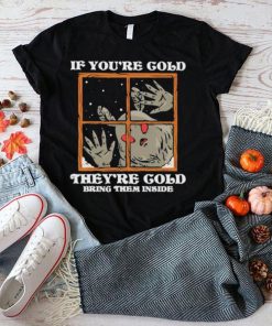 If you’re cold they’re cold bring them inside shirt