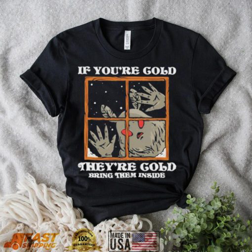 If you’re cold they’re cold bring them inside shirt