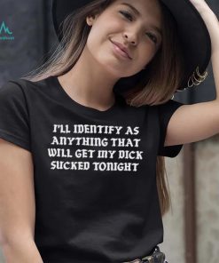 I’ll Identify As Anything That Will Get My Dick Sucked Tonight Shirt