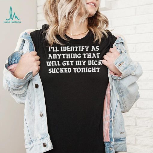 I’ll Identify As Anything That Will Get My Dick Sucked Tonight Shirt