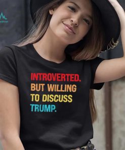 Introverted But Willing To Discuss Trump Shirt