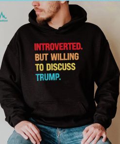 Introverted But Willing To Discuss Trump Shirt