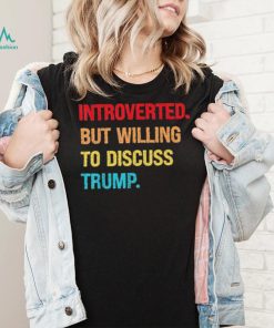 Introverted But Willing To Discuss Trump Shirt