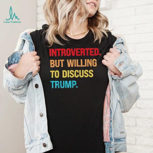 Introverted But Willing To Discuss Trump Shirt