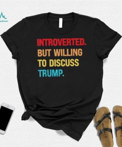 Introverted But Willing To Discuss Trump Shirt