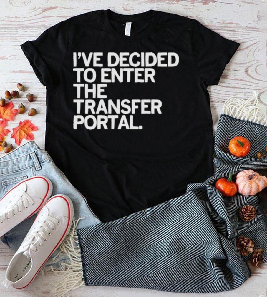 I’ve decided to enter the transfer portal shirt I’ve decided to enter the transfer portal shirt
