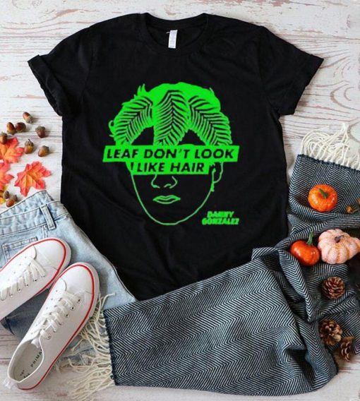 Leaf don’t look like hair danny gonzalez shirt