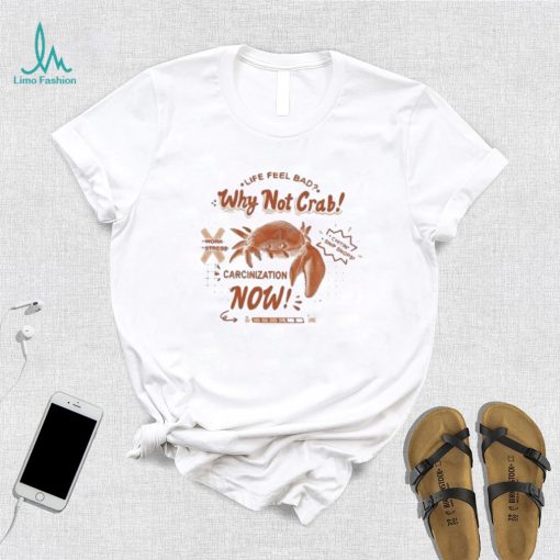 Life feel bad why not crab carcinization now shirt
