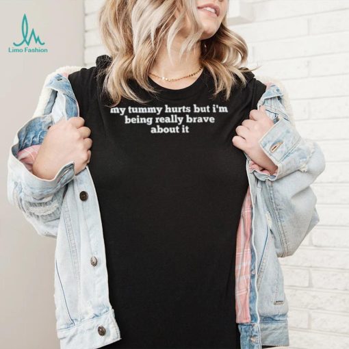 My tummy hurts but I’m being really brave about it funny text shirt