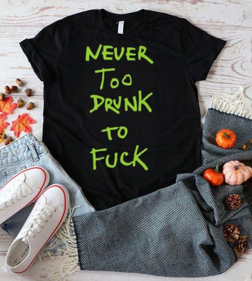 Never too drunk to fuck shirt