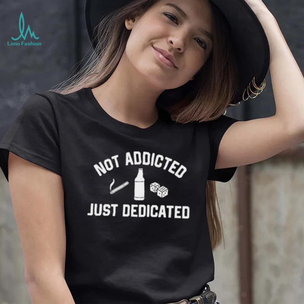 Not Addicted Just Dedicated Shirt Not Addicted Just Dedicated Shirt
