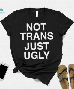 Not Trans Just Ugly Shirt