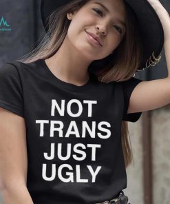 Not Trans Just Ugly Shirt