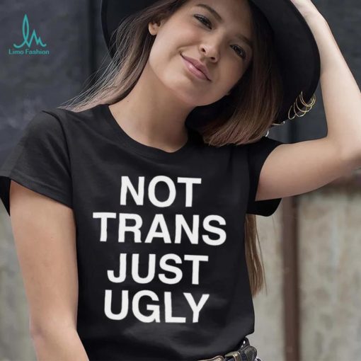 Not Trans Just Ugly Shirt