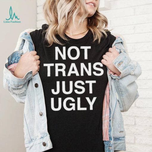 Not Trans Just Ugly Shirt