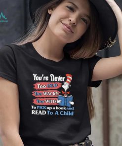 Official you’re never too old too wacky too wild to pick up a book and read to a child dr.seuss T shirt