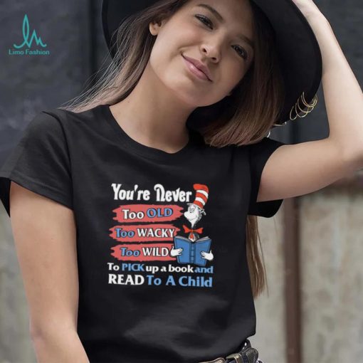 Official you’re never too old too wacky too wild to pick up a book and read to a child dr.seuss T shirt