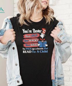 Official you’re never too old too wacky too wild to pick up a book and read to a child dr.seuss T shirt