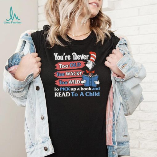 Official you’re never too old too wacky too wild to pick up a book and read to a child dr.seuss T shirt