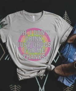 Oh I don’t drink just drugs for me thanks t shirt