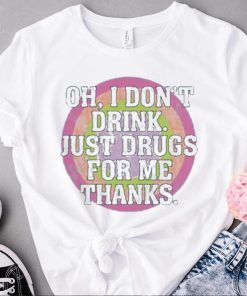 Oh I don’t drink just drugs for me thanks t shirt