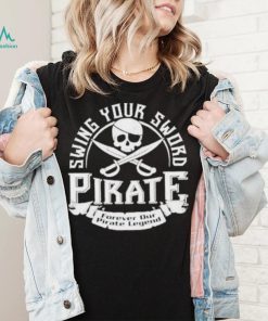 Pirate swing your sword forever our pirate legend shirt