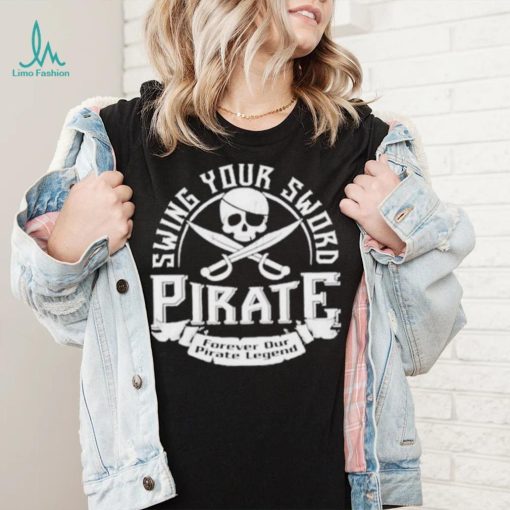 Pirate swing your sword forever our pirate legend shirt
