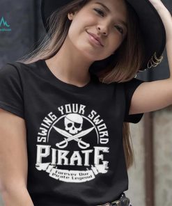 Pirate swing your sword forever our pirate legend shirt