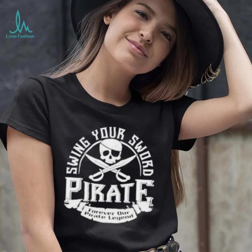 Pirate swing your sword forever our pirate legend shirt