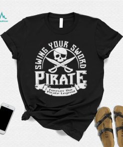 Pirate swing your sword forever our pirate legend shirt