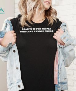 Reality Is For People Who Can’t Handle Drugs Shirt