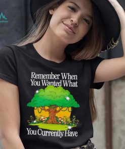 Remember when you wanted what you currently have tree shirt