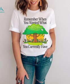 Remember when you wanted what you currently have tree t shirt