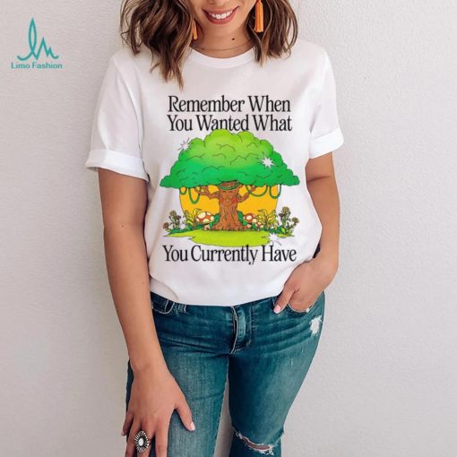 Remember when you wanted what you currently have tree t shirt