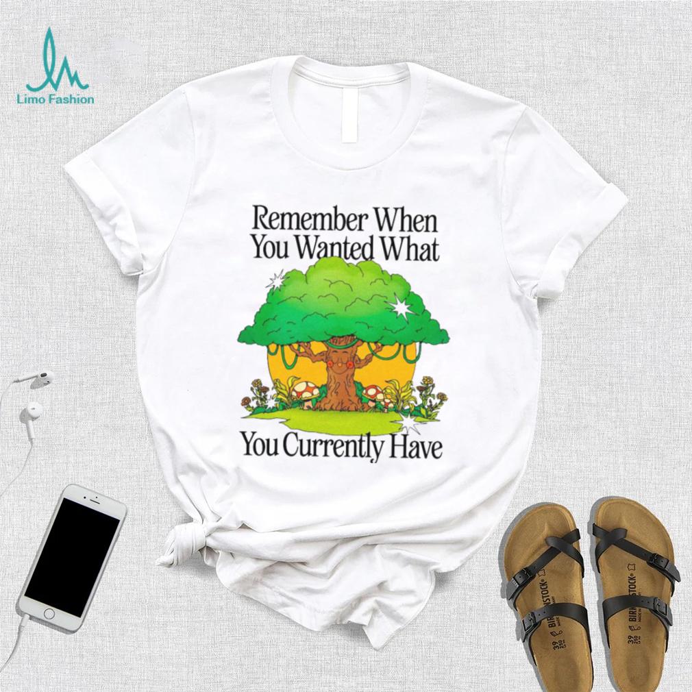 Remember when you wanted what you currently have tree t shirt Remember when you wanted what you currently have tree t shirt