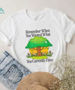 Remember when you wanted what you currently have tree t shirt