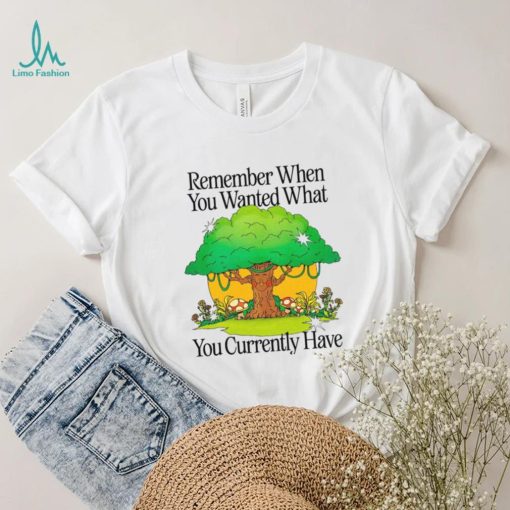 Remember when you wanted what you currently have tree t shirt