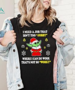 Santa Baby Yoda I Need A Job That Isn’t Too Jobby Where I Can Do Work That’s Not So Worky Christmas Shirt