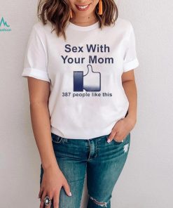 Sex with your mom 387 people like this shirt